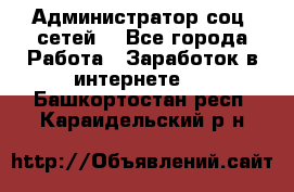 Администратор соц. сетей: - Все города Работа » Заработок в интернете   . Башкортостан респ.,Караидельский р-н